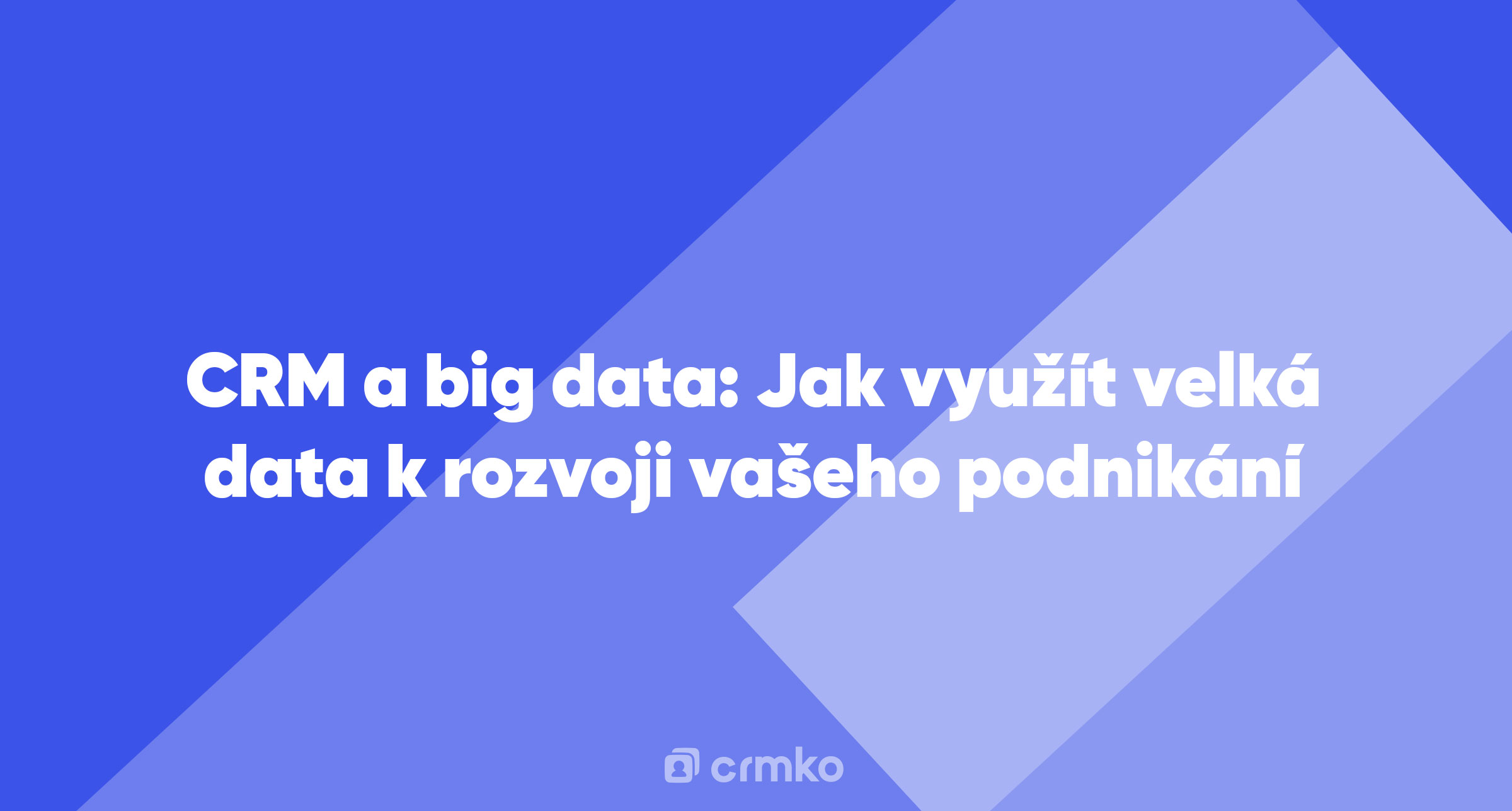 Článek | CRM a big data: Jak využít velká data k rozvoji vašeho podnikání