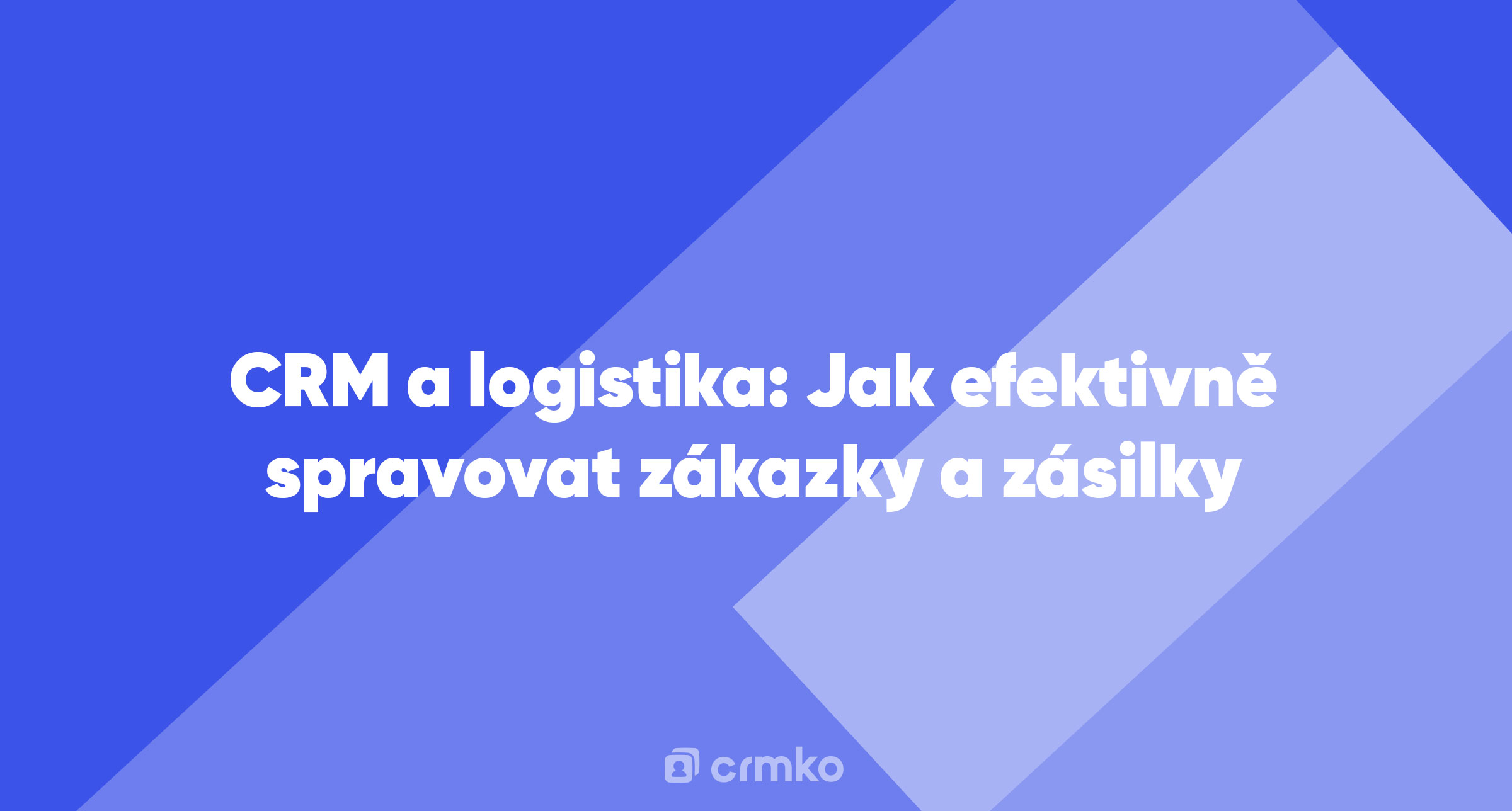 Článek | CRM a logistika: Jak efektivně spravovat zákazky a zásilky