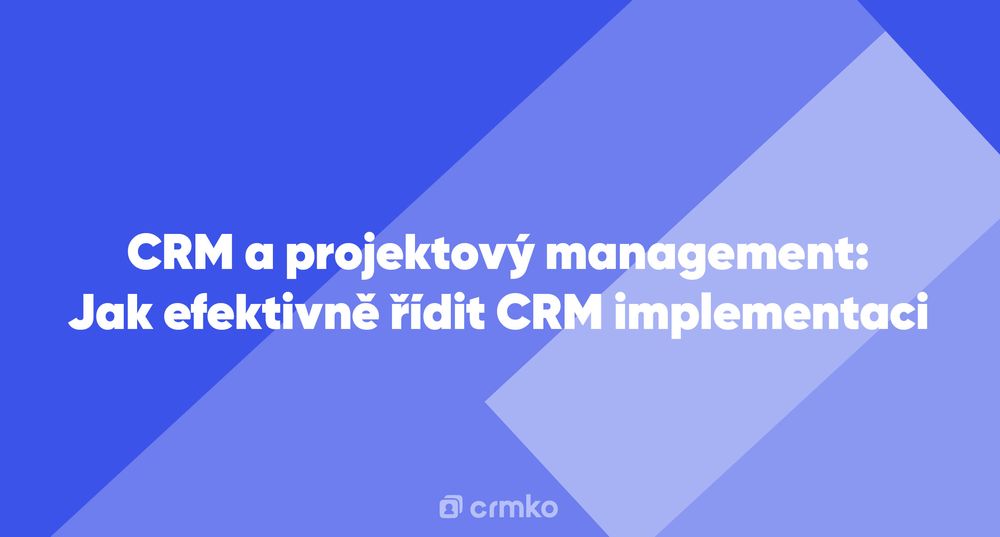 Článek | CRM a projektový management: Jak efektivně řídit CRM implementaci
