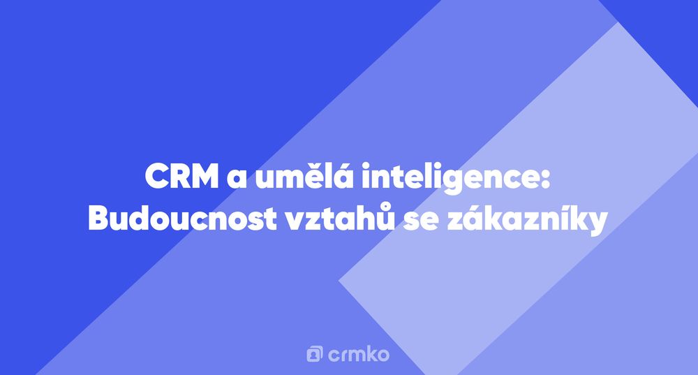 Článek | CRM a umělá inteligence: Budoucnost vztahů se zákazníky