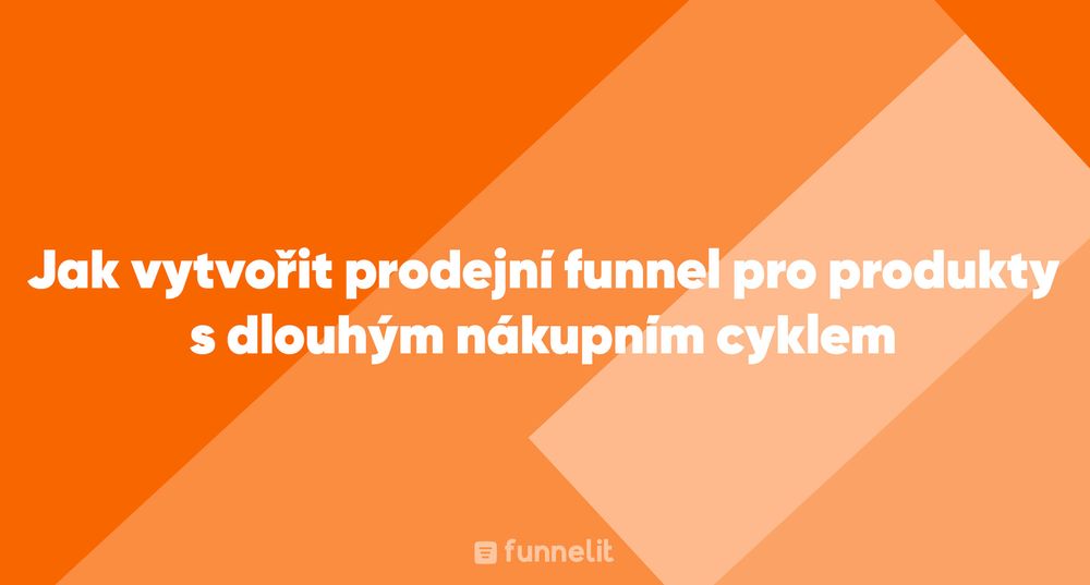 Článek | Jak vytvořit prodejní funnel pro produkty s dlouhým nákupním cyklem